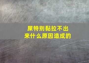 屎特别黏拉不出来什么原因造成的