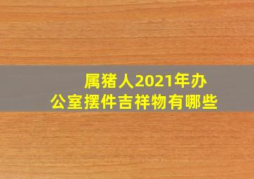 属猪人2021年办公室摆件吉祥物有哪些