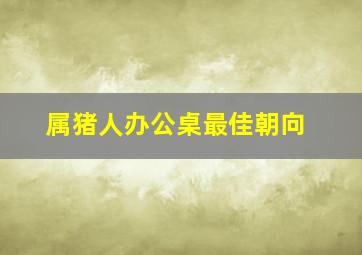 属猪人办公桌最佳朝向