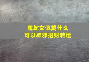 属蛇女佩戴什么可以辟邪招财转运