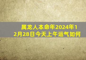 属龙人本命年2024年12月28日今天上午运气如何