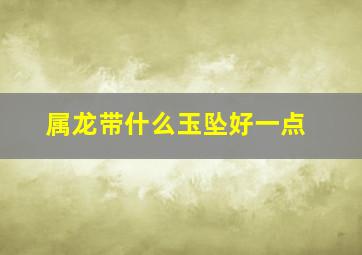 属龙带什么玉坠好一点