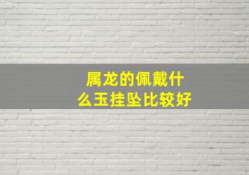 属龙的佩戴什么玉挂坠比较好