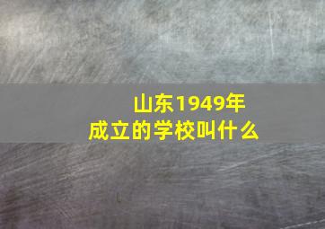 山东1949年成立的学校叫什么