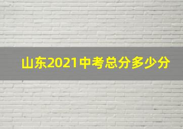 山东2021中考总分多少分