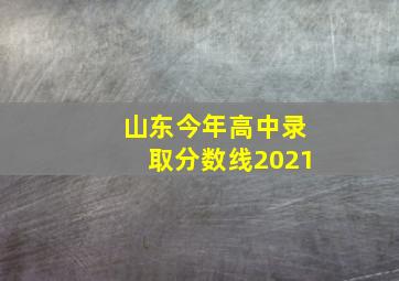 山东今年高中录取分数线2021