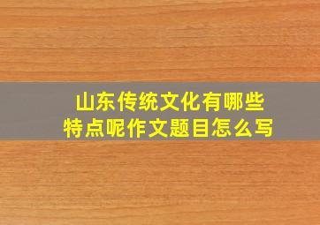 山东传统文化有哪些特点呢作文题目怎么写