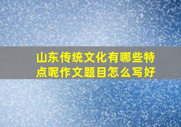 山东传统文化有哪些特点呢作文题目怎么写好