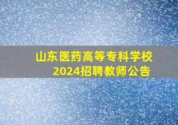 山东医药高等专科学校2024招聘教师公告