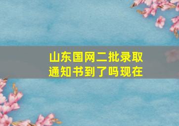 山东国网二批录取通知书到了吗现在