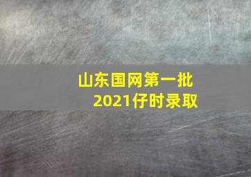 山东国网第一批2021仔时录取