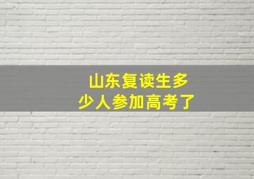 山东复读生多少人参加高考了