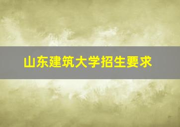 山东建筑大学招生要求