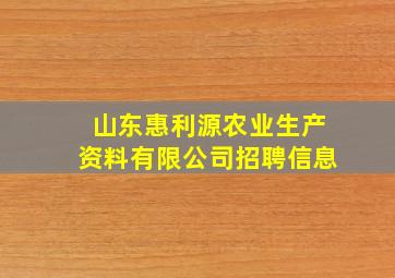 山东惠利源农业生产资料有限公司招聘信息