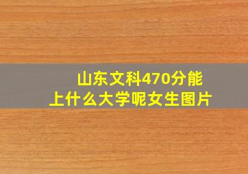 山东文科470分能上什么大学呢女生图片