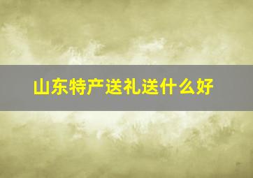 山东特产送礼送什么好