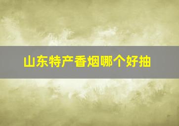 山东特产香烟哪个好抽