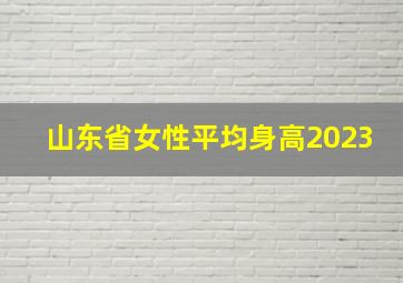 山东省女性平均身高2023