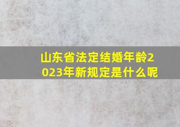 山东省法定结婚年龄2023年新规定是什么呢