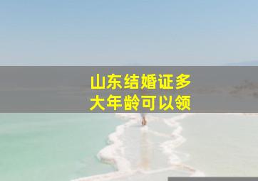 山东结婚证多大年龄可以领