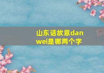 山东话故意danwei是哪两个字