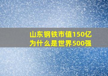 山东钢铁市值150亿为什么是世界500强