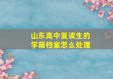 山东高中复读生的学籍档案怎么处理