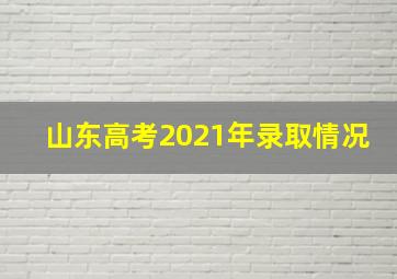 山东高考2021年录取情况