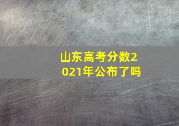 山东高考分数2021年公布了吗