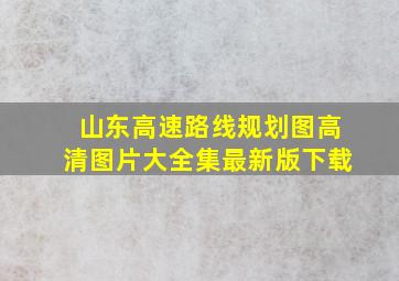 山东高速路线规划图高清图片大全集最新版下载