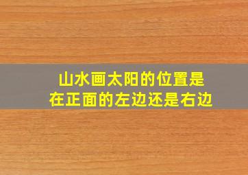 山水画太阳的位置是在正面的左边还是右边