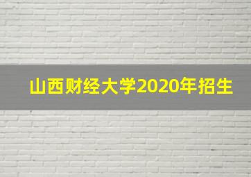 山西财经大学2020年招生