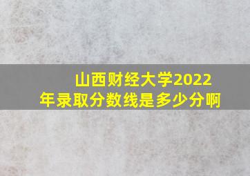 山西财经大学2022年录取分数线是多少分啊