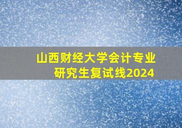 山西财经大学会计专业研究生复试线2024