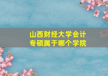 山西财经大学会计专硕属于哪个学院