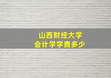 山西财经大学会计学学费多少