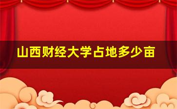 山西财经大学占地多少亩