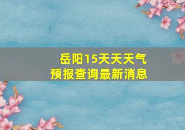 岳阳15天天天气预报查询最新消息