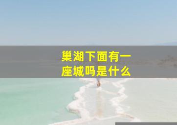 巢湖下面有一座城吗是什么