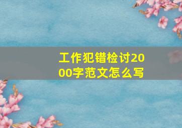 工作犯错检讨2000字范文怎么写