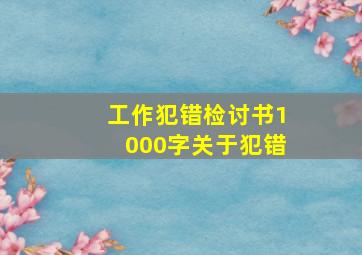 工作犯错检讨书1000字关于犯错