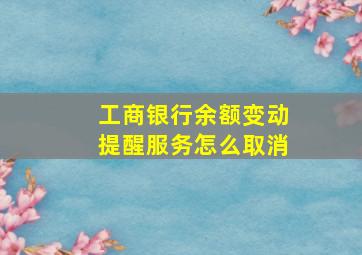 工商银行余额变动提醒服务怎么取消