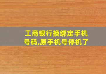 工商银行换绑定手机号码,原手机号停机了