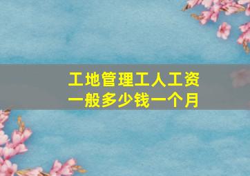 工地管理工人工资一般多少钱一个月