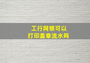 工行网银可以打印盖章流水吗