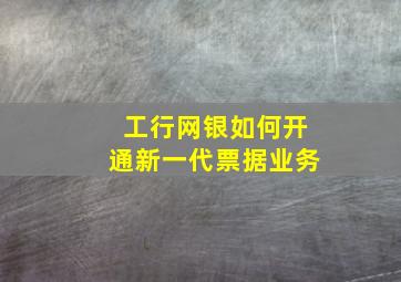 工行网银如何开通新一代票据业务