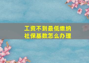 工资不到最低缴纳社保基数怎么办理