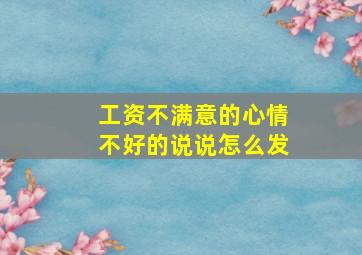 工资不满意的心情不好的说说怎么发