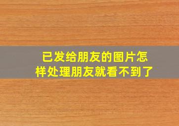 已发给朋友的图片怎样处理朋友就看不到了