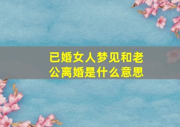 已婚女人梦见和老公离婚是什么意思